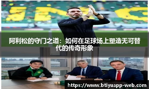 阿利松的守门之道：如何在足球场上塑造无可替代的传奇形象